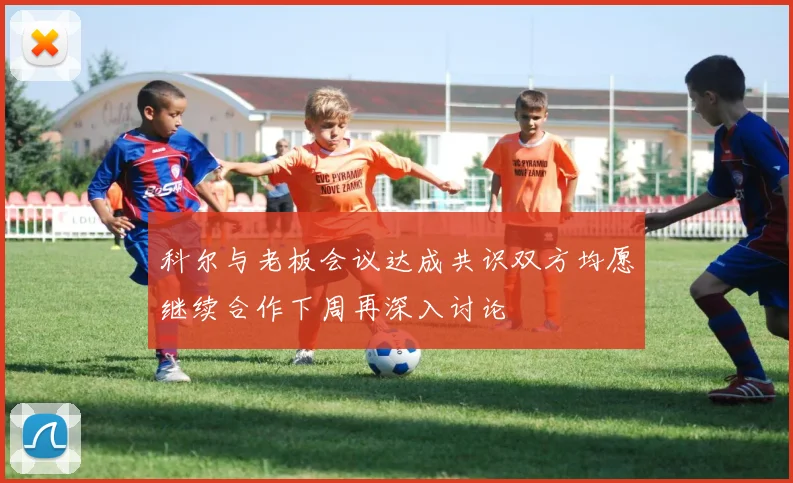 科尔与老板会议达成共识双方均愿继续合作下周再深入讨论
