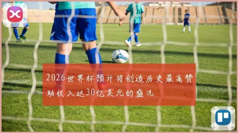 2026世界杯预计将创造历史最高赞助收入达30亿美元的盛况
