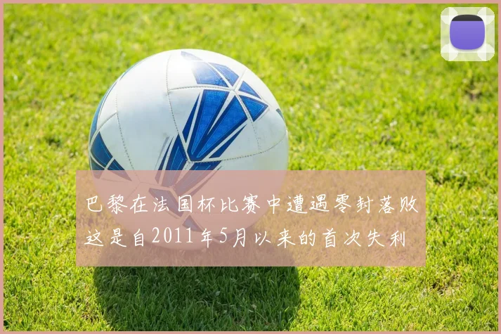 巴黎在法国杯比赛中遭遇零封落败这是自2011年5月以来的首次失利