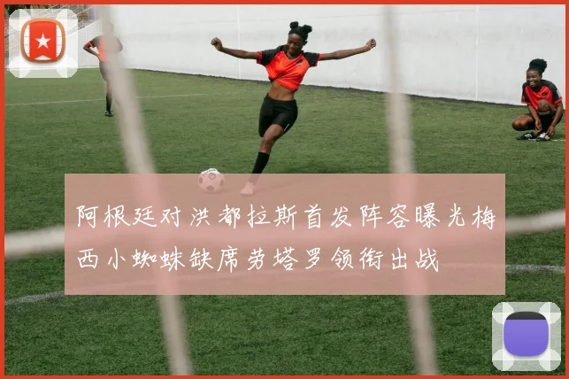 阿根廷对洪都拉斯首发阵容曝光梅西小蜘蛛缺席劳塔罗领衔出战