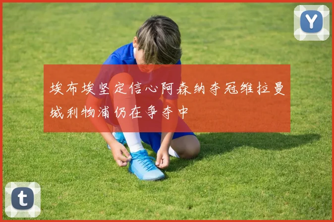 埃布埃坚定信心阿森纳夺冠维拉曼城利物浦仍在争夺中