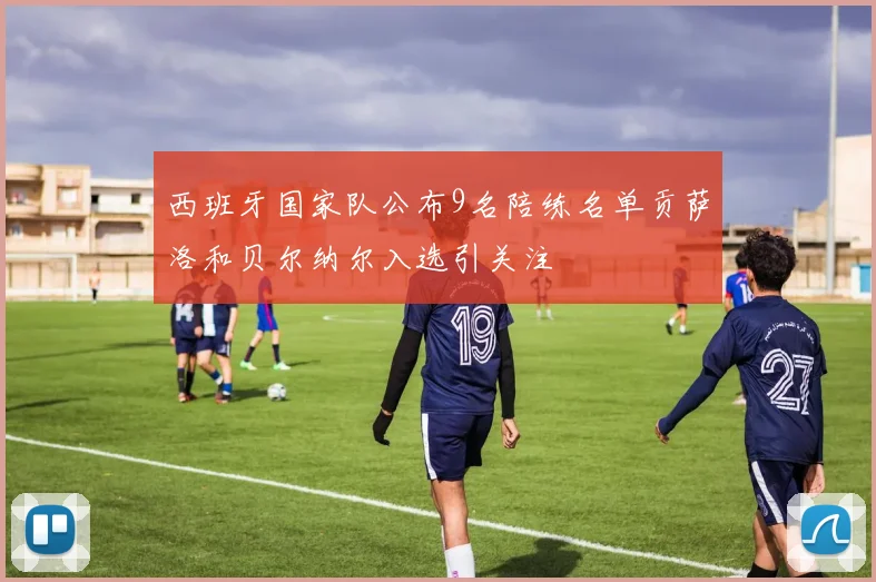 西班牙国家队公布9名陪练名单贡萨洛和贝尔纳尔入选引关注