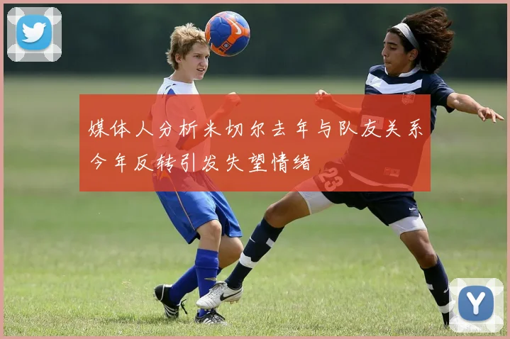 媒体人分析米切尔去年与队友关系今年反转引发失望情绪