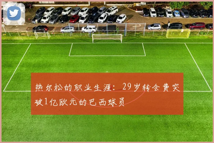 热尔松的职业生涯：29岁转会费突破1亿欧元的巴西球员