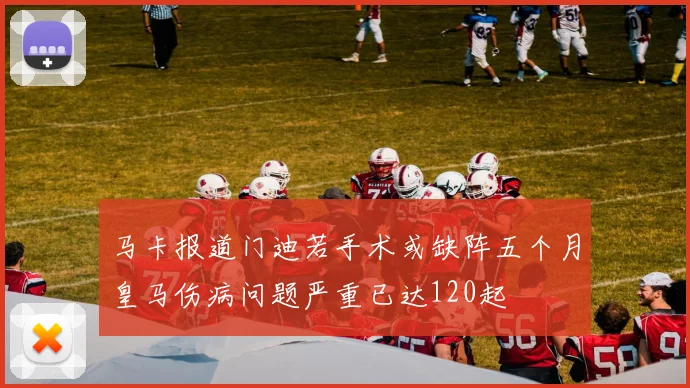 马卡报道门迪若手术或缺阵五个月皇马伤病问题严重已达120起