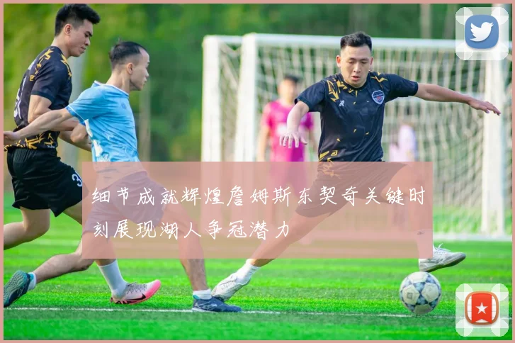 细节成就辉煌詹姆斯东契奇关键时刻展现湖人争冠潜力
