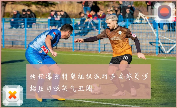 狗仔曝光特奥组织派对多名球员涉招妓与吸笑气丑闻