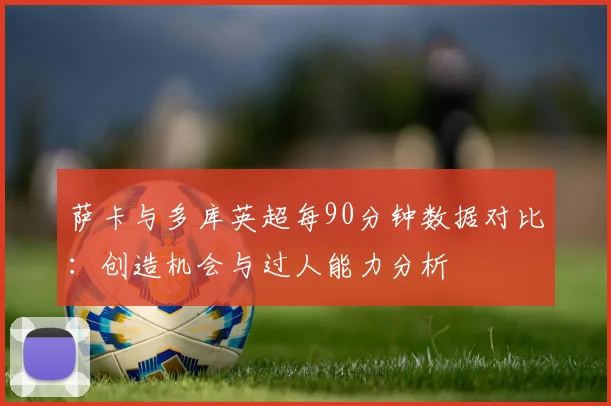 萨卡与多库英超每90分钟数据对比：创造机会与过人能力分析