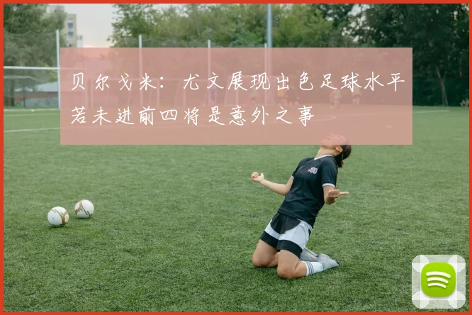 贝尔戈米：尤文展现出色足球水平若未进前四将是意外之事