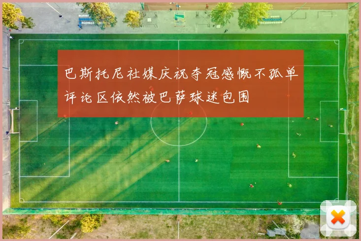 巴斯托尼社媒庆祝夺冠感慨不孤单评论区依然被巴萨球迷包围