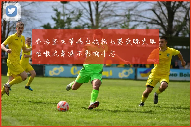 乔治坚决带病出战抢七赛夜晚失眠咳嗽流鼻涕不影响斗志