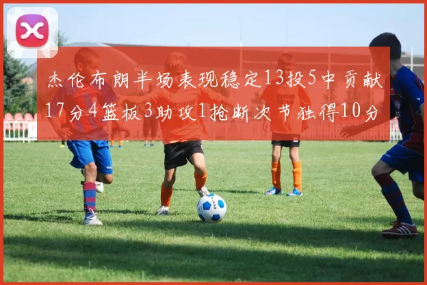 杰伦布朗半场表现稳定13投5中贡献17分4篮板3助攻1抢断次节独得10分
