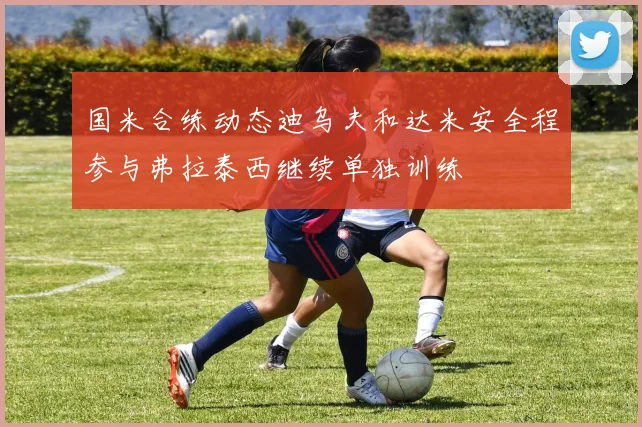 国米合练动态迪乌夫和达米安全程参与弗拉泰西继续单独训练
