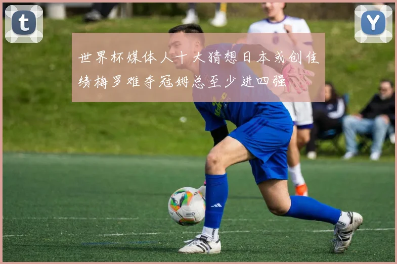 世界杯媒体人十大猜想日本或创佳绩梅罗难夺冠姆总至少进四强