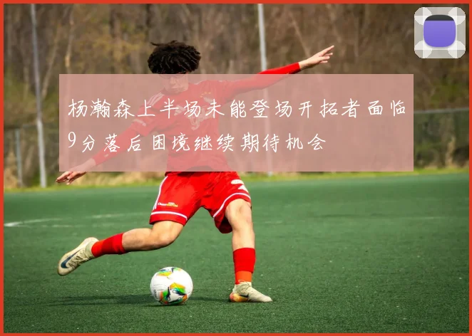 杨瀚森上半场未能登场开拓者面临9分落后困境继续期待机会