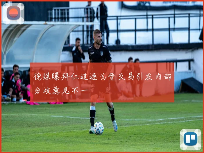 德媒曝拜仁追逐戈登交易引发内部分歧意见不一